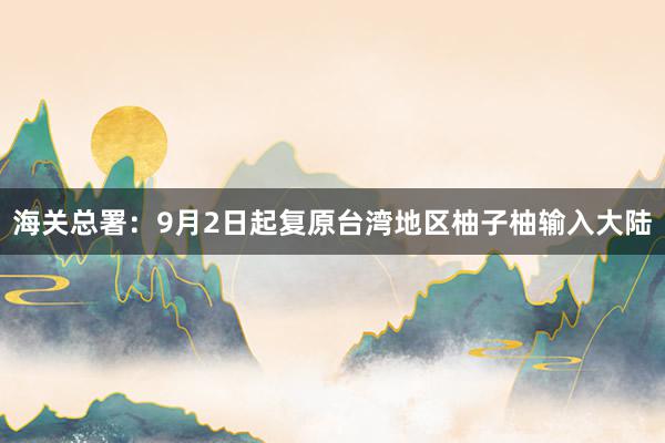 海关总署：9月2日起复原台湾地区柚子柚输入大陆