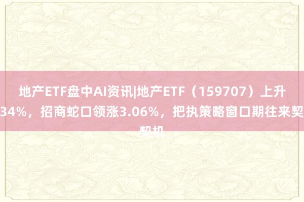 地产ETF盘中AI资讯|地产ETF（159707）上升1.34%，招商蛇口领涨3.06%，把执策略窗口期往来契机