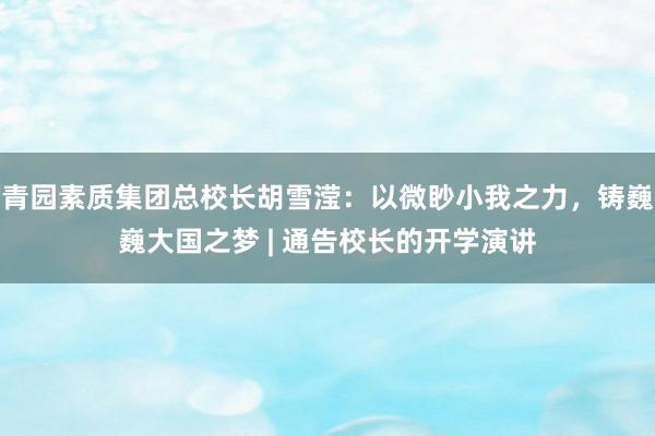 青园素质集团总校长胡雪滢：以微眇小我之力，铸巍巍大国之梦 | 通告校长的开学演讲