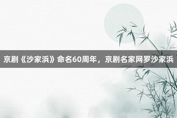 京剧《沙家浜》命名60周年，京剧名家网罗沙家浜