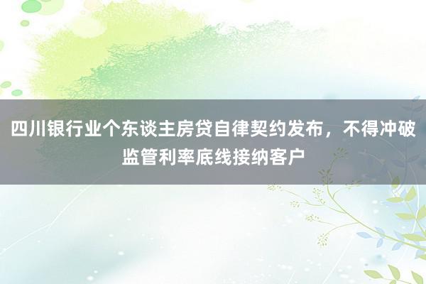 四川银行业个东谈主房贷自律契约发布，不得冲破监管利率底线接纳客户