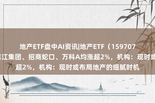 地产ETF盘中AI资讯|地产ETF（159707）冲高高潮逾1%，滨江集团、招商蛇口、万科A均涨超2%，机构：现时或布局地产的细腻时机