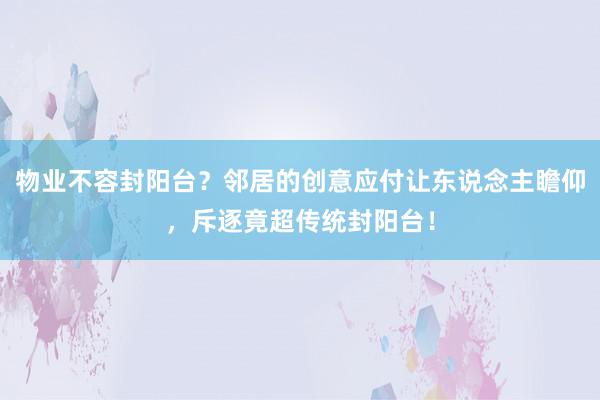 物业不容封阳台？邻居的创意应付让东说念主瞻仰，斥逐竟超传统封阳台！