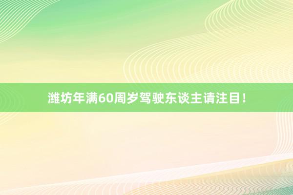 潍坊年满60周岁驾驶东谈主请注目！