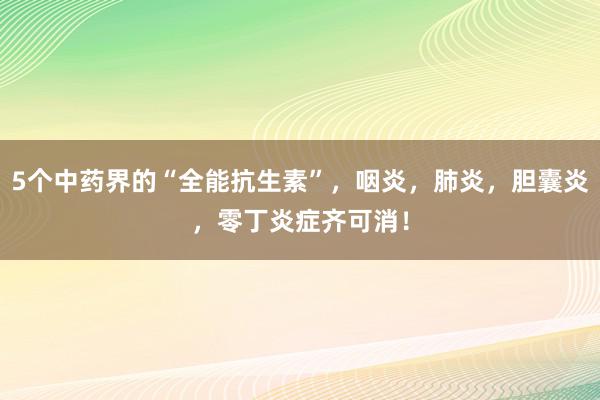 5个中药界的“全能抗生素”，咽炎，肺炎，胆囊炎，零丁炎症齐可消！