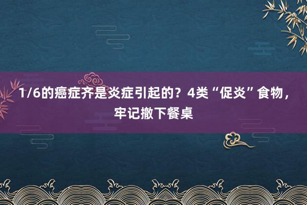 1/6的癌症齐是炎症引起的？4类“促炎”食物，牢记撤下餐桌