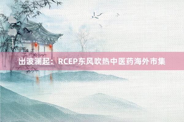 出波澜起：RCEP东风吹热中医药海外市集