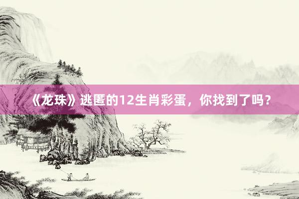 《龙珠》逃匿的12生肖彩蛋，你找到了吗？