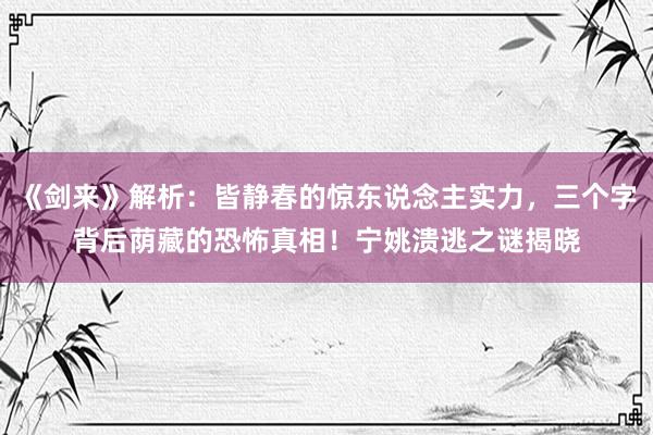 《剑来》解析：皆静春的惊东说念主实力，三个字背后荫藏的恐怖真相！宁姚溃逃之谜揭晓