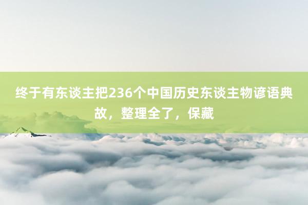 终于有东谈主把236个中国历史东谈主物谚语典故，整理全了，保藏