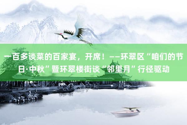 一百多谈菜的百家宴，开席！——环翠区“咱们的节日·中秋”暨环翠楼街谈“邻里月”行径驱动