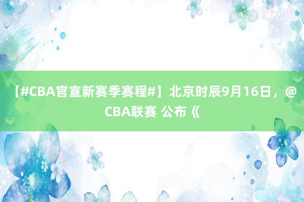 【#CBA官宣新赛季赛程#】北京时辰9月16日，@CBA联赛 公布《