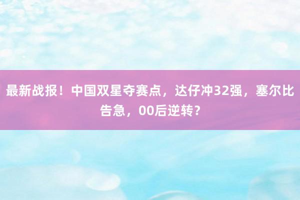 最新战报！中国双星夺赛点，达仔冲32强，塞尔比告急，00后逆转？