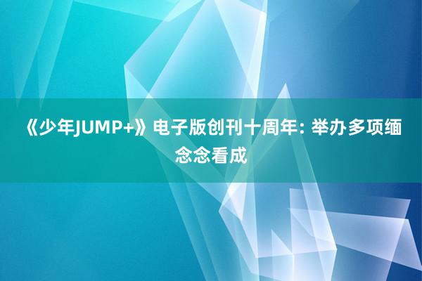 《少年JUMP+》电子版创刊十周年: 举办多项缅念念看成