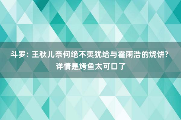 斗罗: 王秋儿奈何绝不夷犹给与霍雨浩的烧饼? 详情是烤鱼太可口了