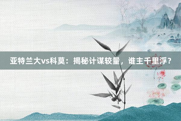 亚特兰大vs科莫：揭秘计谋较量，谁主千里浮？