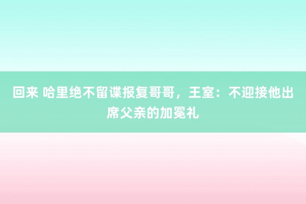 回来 哈里绝不留谍报复哥哥，王室：不迎接他出席父亲的加冕礼