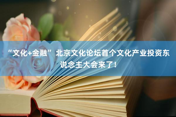 “文化+金融” 北京文化论坛首个文化产业投资东说念主大会来了！