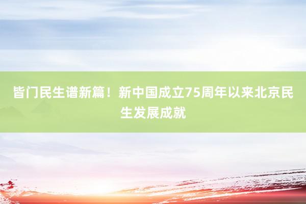 皆门民生谱新篇！新中国成立75周年以来北京民生发展成就