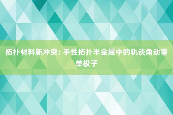 拓扑材料新冲突: 手性拓扑半金属中的轨谈角动量单极子