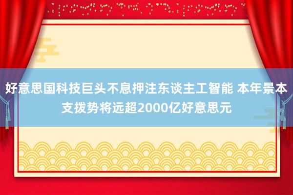 好意思国科技巨头不息押注东谈主工智能 本年景本支拨势将远超2000亿好意思元