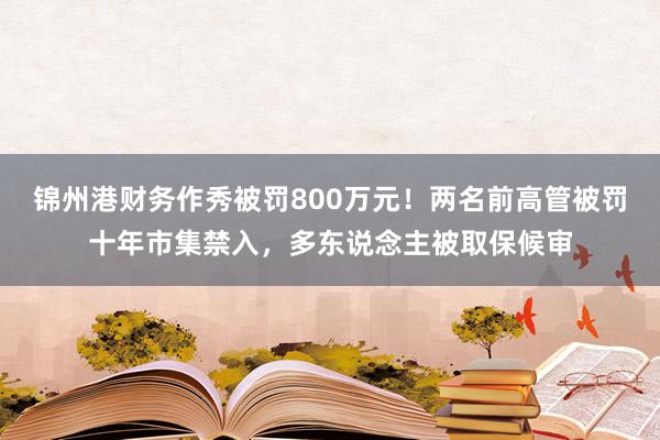 锦州港财务作秀被罚800万元！两名前高管被罚十年市集禁入，多东说念主被取保候审