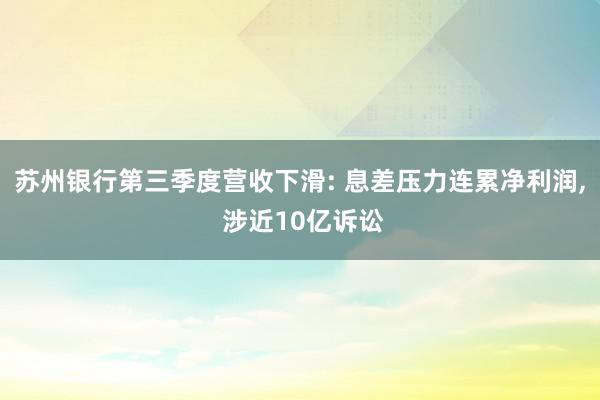 苏州银行第三季度营收下滑: 息差压力连累净利润, 涉近10亿诉讼