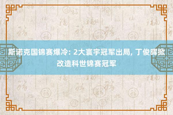 斯诺克国锦赛爆冷: 2大寰宇冠军出局, 丁俊晖掀改造科世锦赛冠军