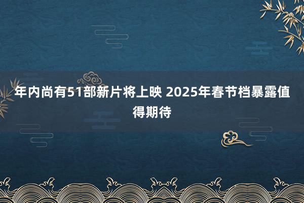 年内尚有51部新片将上映 2025年春节档暴露值得期待