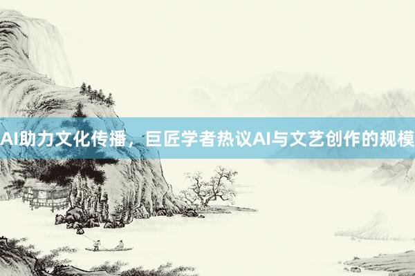 AI助力文化传播，巨匠学者热议AI与文艺创作的规模