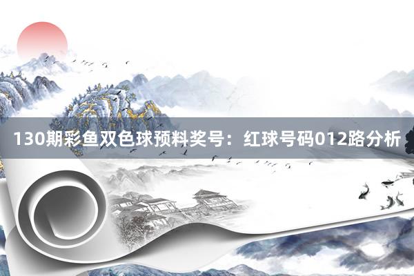 130期彩鱼双色球预料奖号：红球号码012路分析