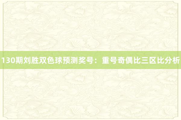 130期刘胜双色球预测奖号：重号奇偶比三区比分析