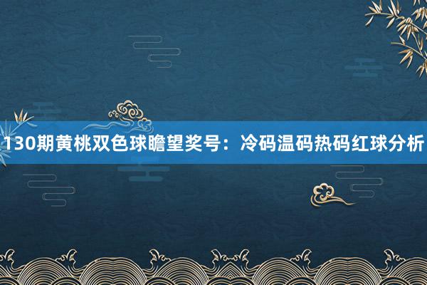 130期黄桃双色球瞻望奖号：冷码温码热码红球分析